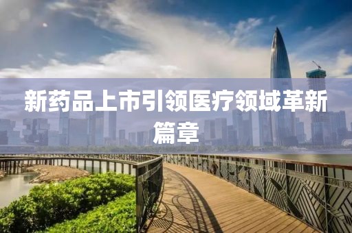 新药品上市引领医疗领域革新篇章