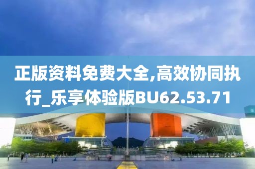 正版资料免费大全,高效协同执行_乐享体验版BU62.53.71