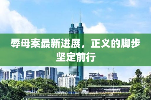 辱母案最新进展，正义的脚步坚定前行