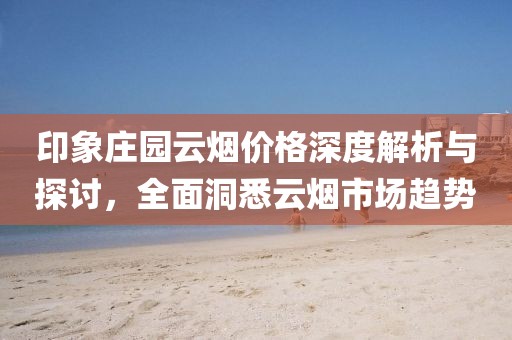 印象庄园云烟价格深度解析与探讨，全面洞悉云烟市场趋势