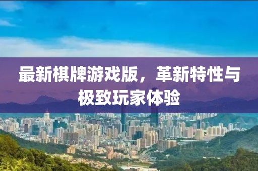 最新棋牌游戏版，革新特性与极致玩家体验