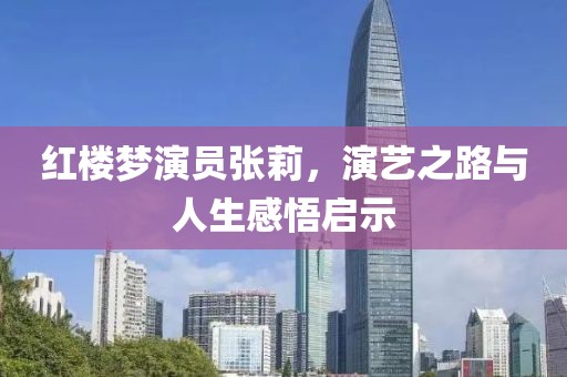 红楼梦演员张莉，演艺之路与人生感悟启示