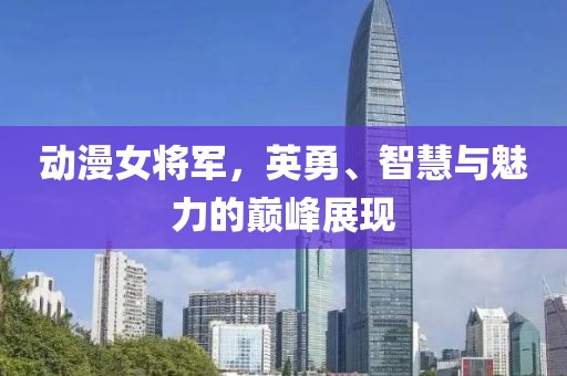 动漫女将军，英勇、智慧与魅力的巅峰展现