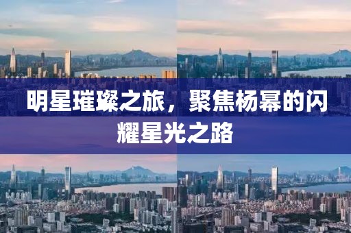明星璀璨之旅，聚焦杨幂的闪耀星光之路