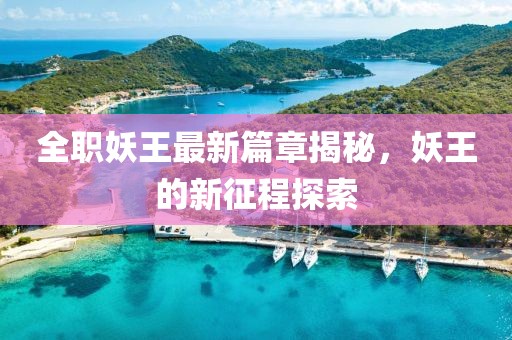 全职妖王最新篇章揭秘，妖王的新征程探索