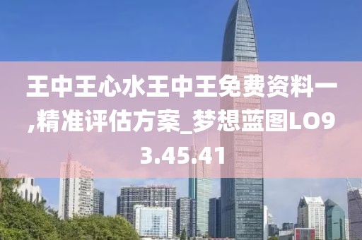 王中王心水王中王免费资料一,精准评估方案_梦想蓝图LO93.45.41