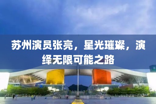 苏州演员张亮，星光璀璨，演绎无限可能之路