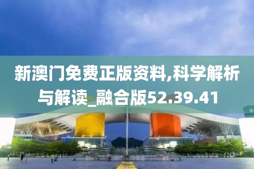 新澳门免费正版资料,科学解析与解读_融合版52.39.41