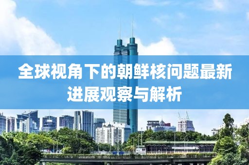 全球视角下的朝鲜核问题最新进展观察与解析