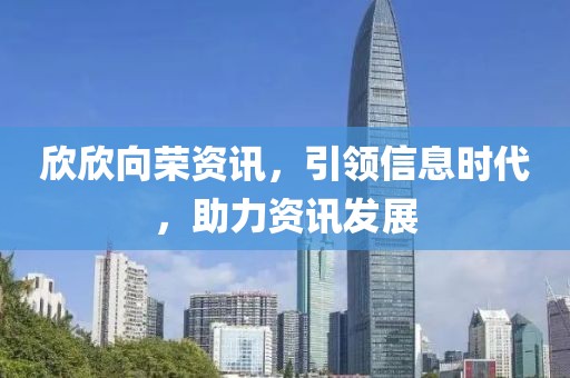 欣欣向荣资讯，引领信息时代，助力资讯发展