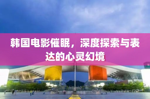 韩国电影催眠，深度探索与表达的心灵幻境