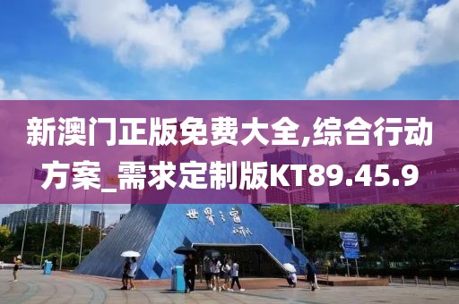 新澳门正版免费大全,综合行动方案_需求定制版KT89.45.9