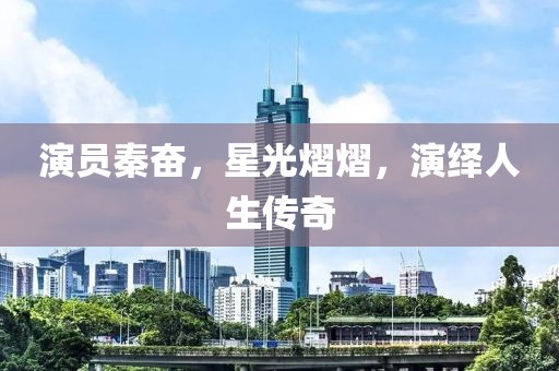 演员秦奋，星光熠熠，演绎人生传奇