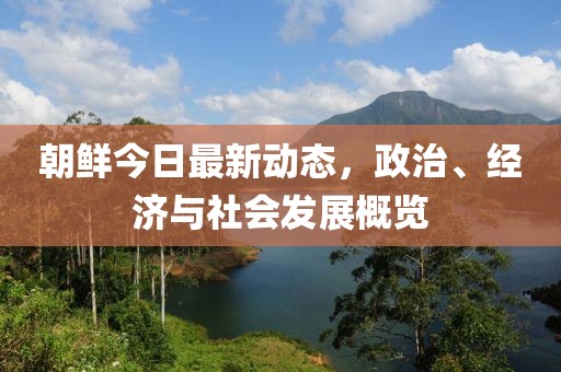 朝鲜今日最新动态，政治、经济与社会发展概览