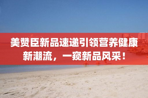 美赞臣新品速递引领营养健康新潮流，一窥新品风采！