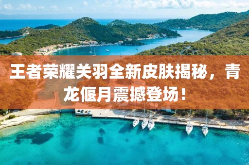 王者荣耀关羽全新皮肤揭秘，青龙偃月震撼登场！