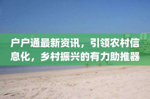 户户通最新资讯，引领农村信息化，乡村振兴的有力助推器