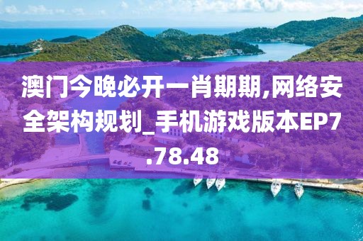 澳门今晚必开一肖期期,网络安全架构规划_手机游戏版本EP7.78.48