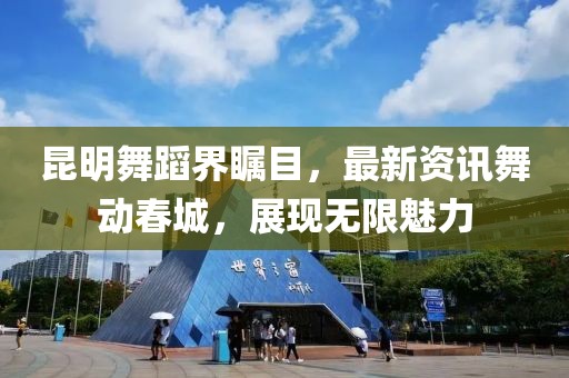 昆明舞蹈界瞩目，最新资讯舞动春城，展现无限魅力