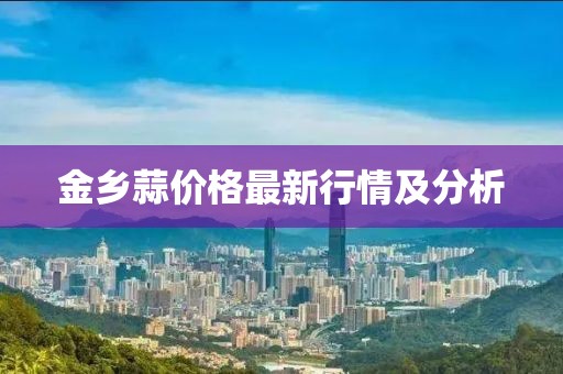 金乡蒜价格最新行情及分析