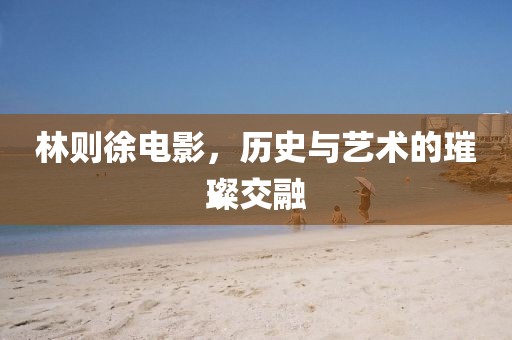 林则徐电影，历史与艺术的璀璨交融