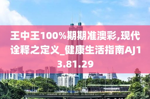 王中王100%期期准澳彩,现代诠释之定义_健康生活指南AJ13.81.29