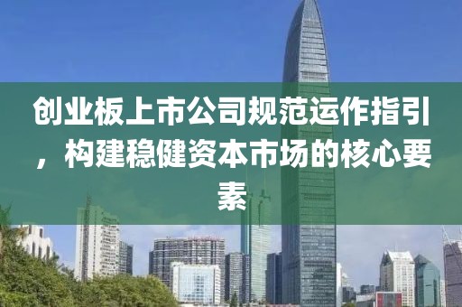 创业板上市公司规范运作指引，构建稳健资本市场的核心要素