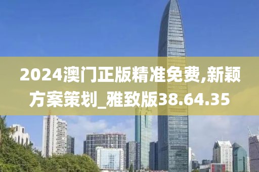 2024澳门正版精准免费,新颖方案策划_雅致版38.64.35
