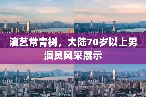 演艺常青树，大陆70岁以上男演员风采展示