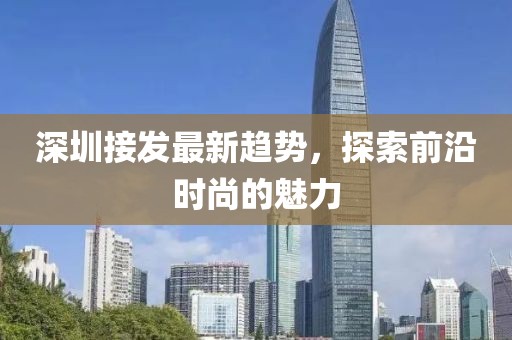 深圳接发最新趋势，探索前沿时尚的魅力