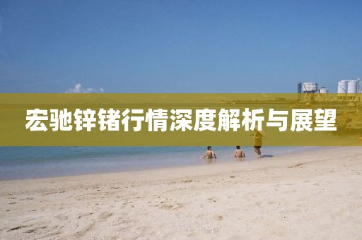 宏驰锌锗行情深度解析与展望