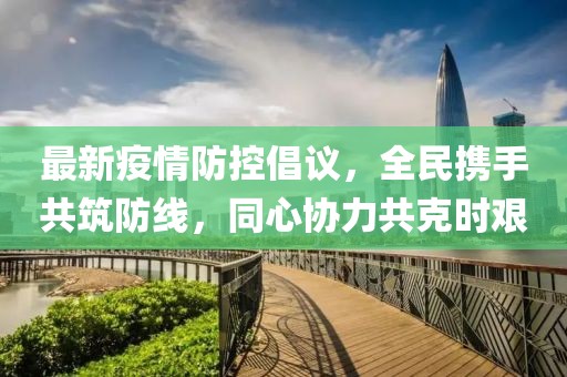 最新疫情防控倡议，全民携手共筑防线，同心协力共克时艰