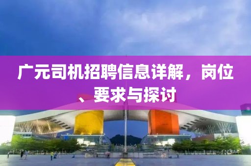 广元司机招聘信息详解，岗位、要求与探讨