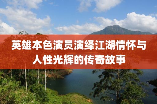 英雄本色演员演绎江湖情怀与人性光辉的传奇故事