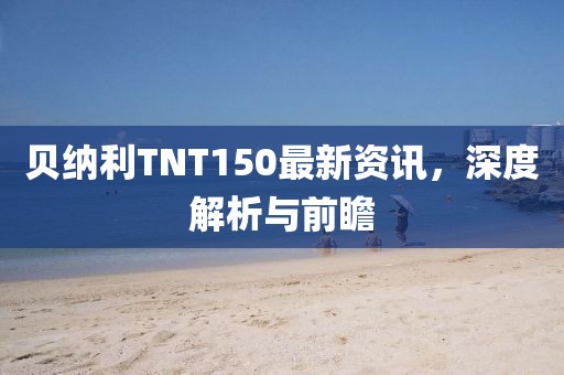 贝纳利TNT150最新资讯，深度解析与前瞻