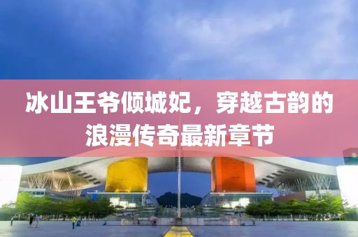 冰山王爷倾城妃，穿越古韵的浪漫传奇最新章节