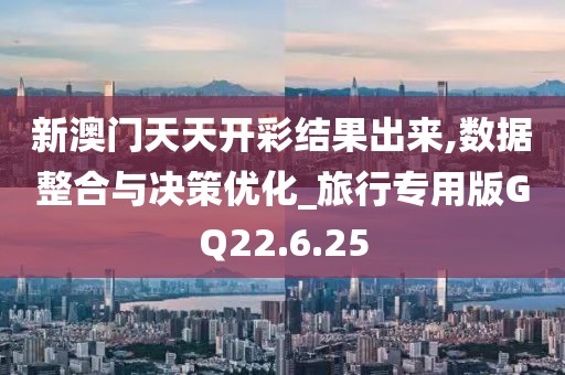 新澳门天天开彩结果出来,数据整合与决策优化_旅行专用版GQ22.6.25
