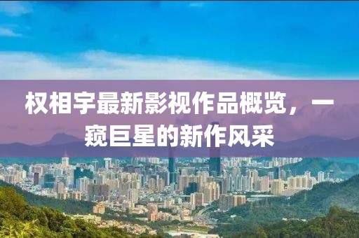 权相宇最新影视作品概览，一窥巨星的新作风采