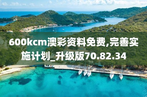 600kcm澳彩资料免费,完善实施计划_升级版70.82.34