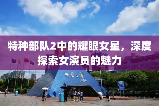 特种部队2中的耀眼女星，深度探索女演员的魅力
