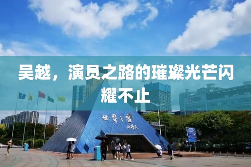 吴越，演员之路的璀璨光芒闪耀不止