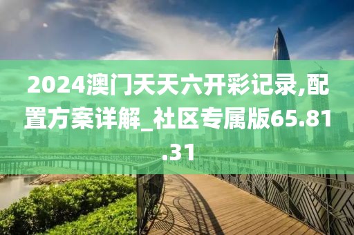 2024澳门天天六开彩记录,配置方案详解_社区专属版65.81.31