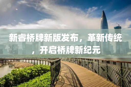 新睿桥牌新版发布，革新传统，开启桥牌新纪元
