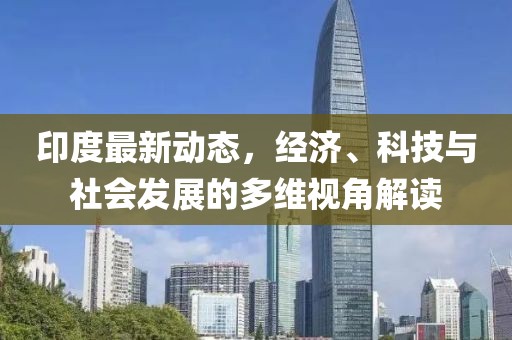印度最新动态，经济、科技与社会发展的多维视角解读