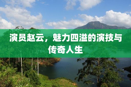 演员赵云，魅力四溢的演技与传奇人生