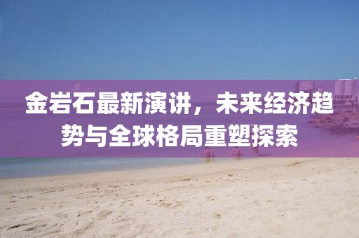 金岩石最新演讲，未来经济趋势与全球格局重塑探索