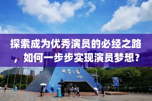 探索成为优秀演员的必经之路，如何一步步实现演员梦想？