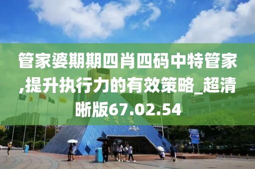 管家婆期期四肖四码中特管家,提升执行力的有效策略_超清晰版67.02.54