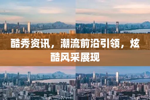 酷秀资讯，潮流前沿引领，炫酷风采展现