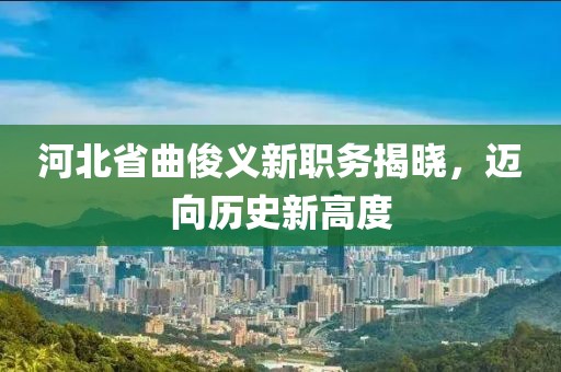 河北省曲俊义新职务揭晓，迈向历史新高度